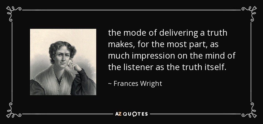 the mode of delivering a truth makes, for the most part, as much impression on the mind of the listener as the truth itself. - Frances Wright