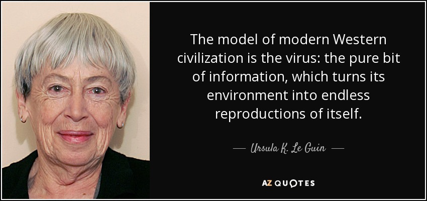 The model of modern Western civilization is the virus: the pure bit of information, which turns its environment into endless reproductions of itself. - Ursula K. Le Guin