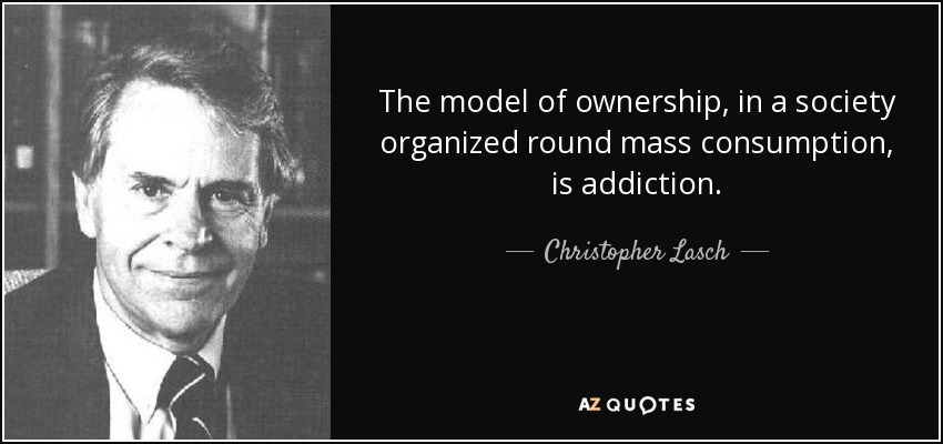 The model of ownership, in a society organized round mass consumption, is addiction. - Christopher Lasch