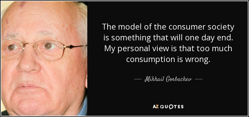 The model of the consumer society is something that will one day end. My personal view is that too much consumption is wrong. - Mikhail Gorbachev