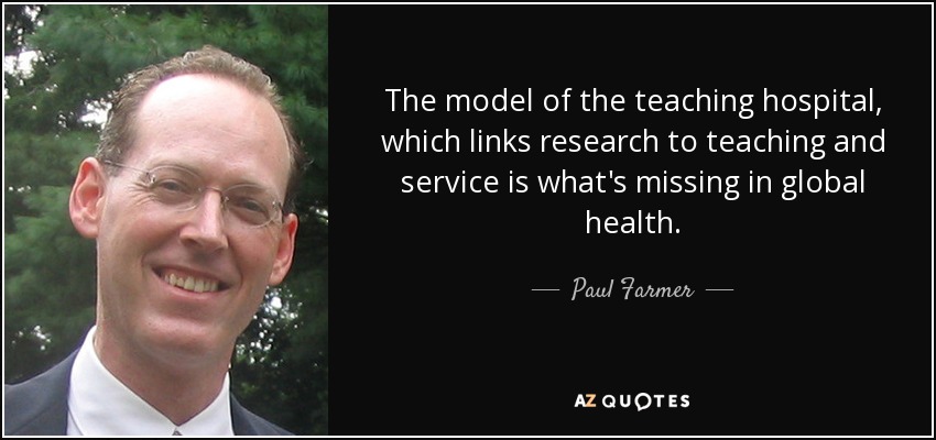 The model of the teaching hospital, which links research to teaching and service is what's missing in global health. - Paul Farmer