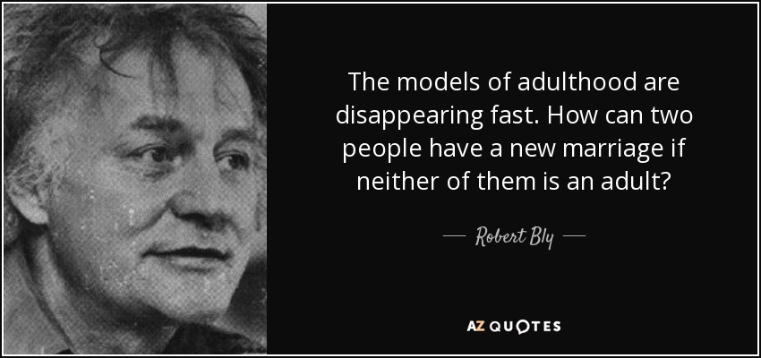 The models of adulthood are disappearing fast. How can two people have a new marriage if neither of them is an adult? - Robert Bly