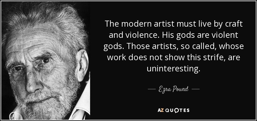 The modern artist must live by craft and violence. His gods are violent gods. Those artists, so called, whose work does not show this strife, are uninteresting. - Ezra Pound