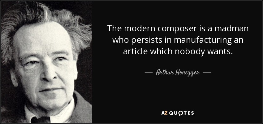 The modern composer is a madman who persists in manufacturing an article which nobody wants. - Arthur Honegger