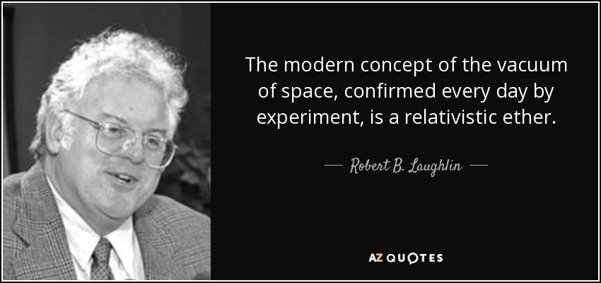The modern concept of the vacuum of space, confirmed every day by experiment, is a relativistic ether. - Robert B. Laughlin