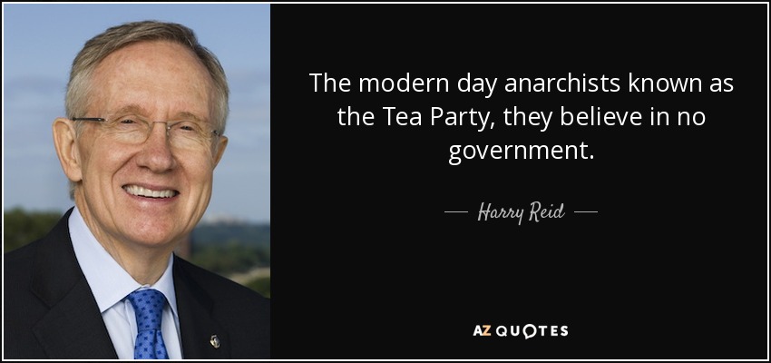 The modern day anarchists known as the Tea Party, they believe in no government. - Harry Reid