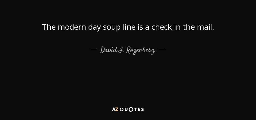 The modern day soup line is a check in the mail. - David I. Rozenberg