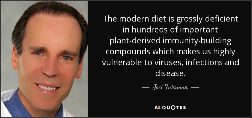 The modern diet is grossly deficient in hundreds of important plant-derived immunity-building compounds which makes us highly vulnerable to viruses, infections and disease. - Joel Fuhrman