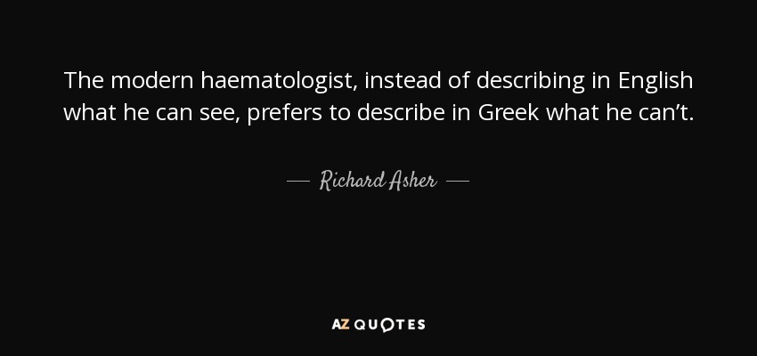 The modern haematologist, instead of describing in English what he can see, prefers to describe in Greek what he can’t. - Richard Asher