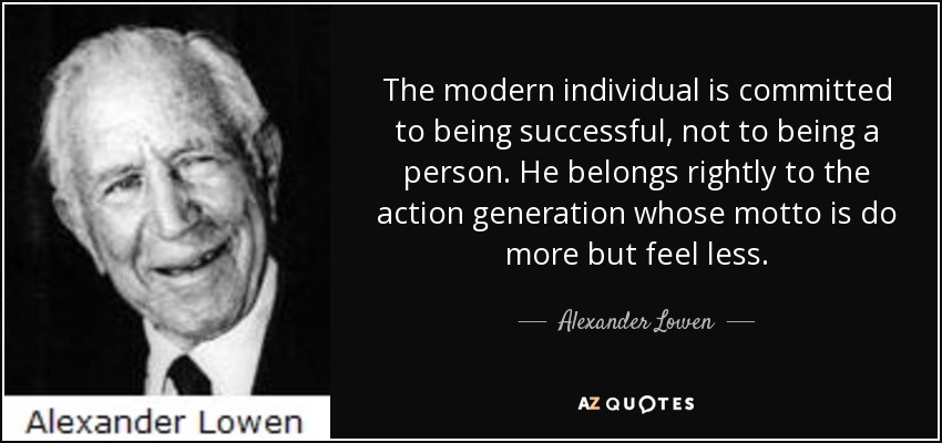 The modern individual is committed to being successful, not to being a person. He belongs rightly to the action generation whose motto is do more but feel less. - Alexander Lowen