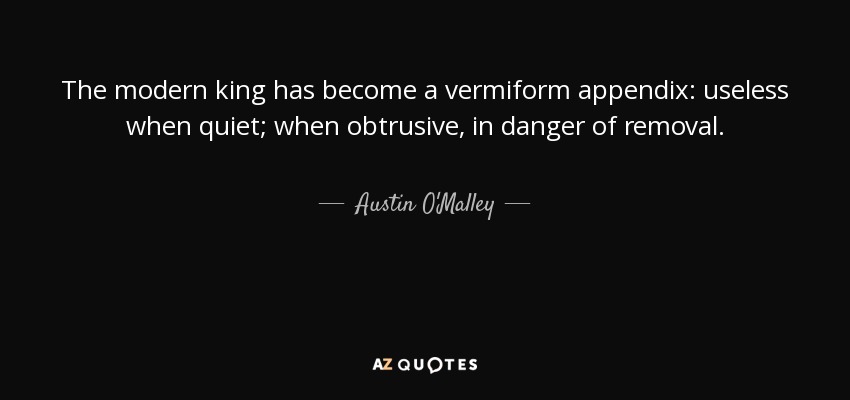 The modern king has become a vermiform appendix: useless when quiet; when obtrusive, in danger of removal. - Austin O'Malley
