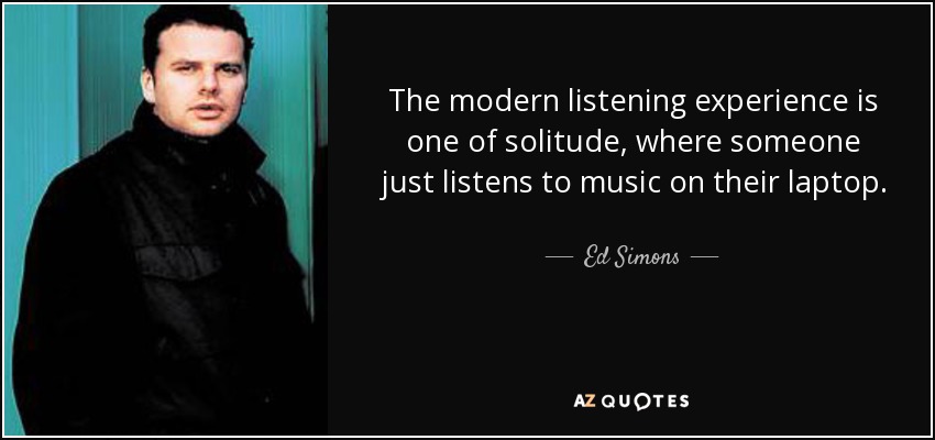 The modern listening experience is one of solitude, where someone just listens to music on their laptop. - Ed Simons
