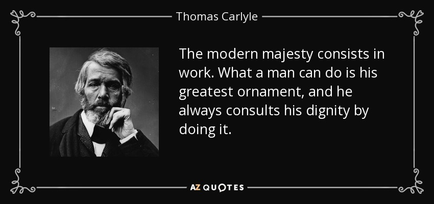 The modern majesty consists in work. What a man can do is his greatest ornament, and he always consults his dignity by doing it. - Thomas Carlyle