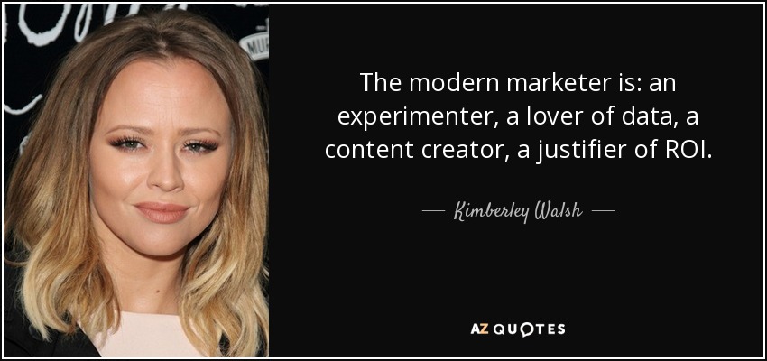 The modern marketer is: an experimenter, a lover of data, a content creator, a justifier of ROI. - Kimberley Walsh