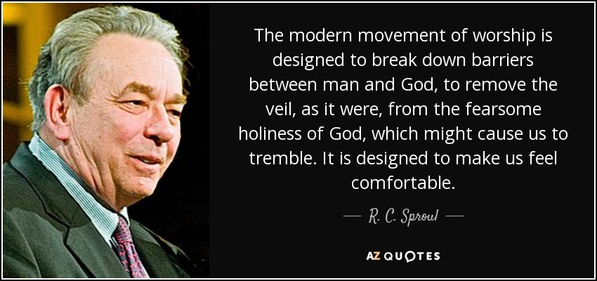 The modern movement of worship is designed to break down barriers between man and God, to remove the veil, as it were, from the fearsome holiness of God, which might cause us to tremble. It is designed to make us feel comfortable. - R. C. Sproul