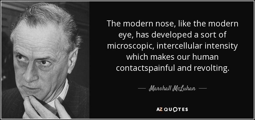 The modern nose, like the modern eye, has developed a sort of microscopic, intercellular intensity which makes our human contactspainful and revolting. - Marshall McLuhan