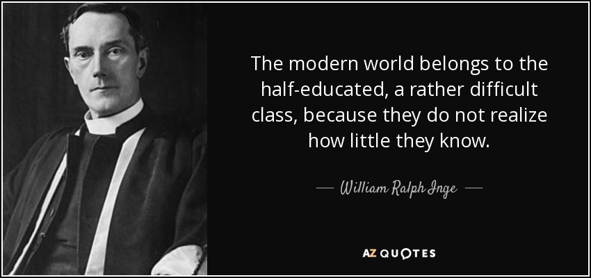 The modern world belongs to the half-educated, a rather difficult class, because they do not realize how little they know. - William Ralph Inge