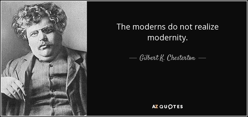 The moderns do not realize modernity. - Gilbert K. Chesterton