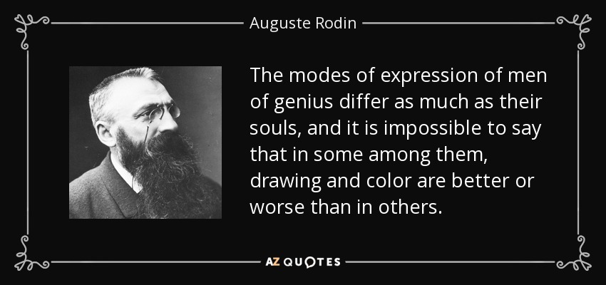 The modes of expression of men of genius differ as much as their souls, and it is impossible to say that in some among them, drawing and color are better or worse than in others. - Auguste Rodin