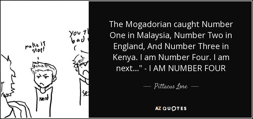 The Mogadorian caught Number One in Malaysia, Number Two in England, And Number Three in Kenya. I am Number Four. I am next...