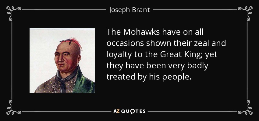 The Mohawks have on all occasions shown their zeal and loyalty to the Great King; yet they have been very badly treated by his people. - Joseph Brant