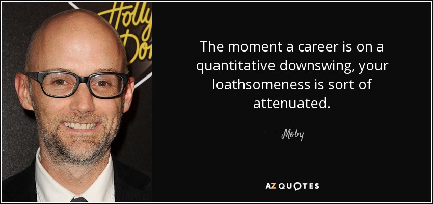 The moment a career is on a quantitative downswing, your loathsomeness is sort of attenuated. - Moby
