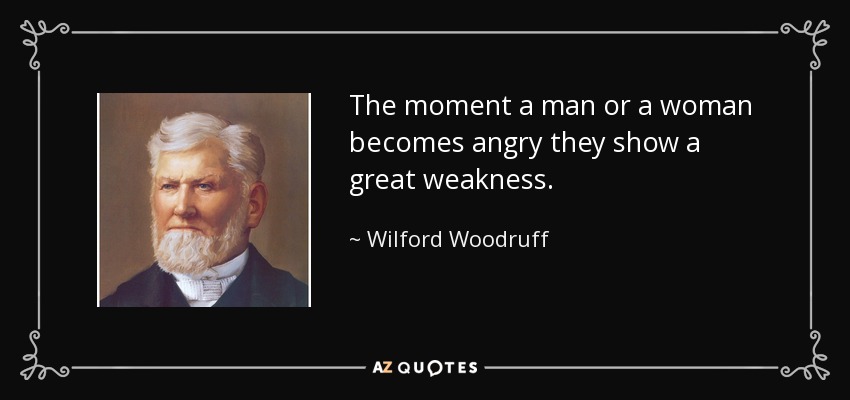 The moment a man or a woman becomes angry they show a great weakness. - Wilford Woodruff