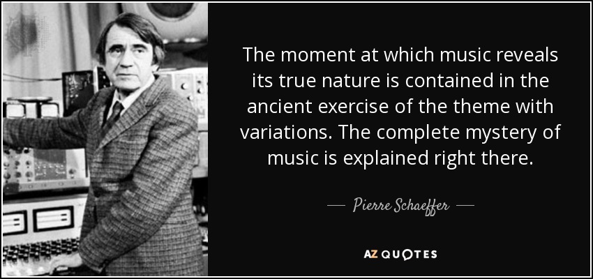 The moment at which music reveals its true nature is contained in the ancient exercise of the theme with variations. The complete mystery of music is explained right there. - Pierre Schaeffer
