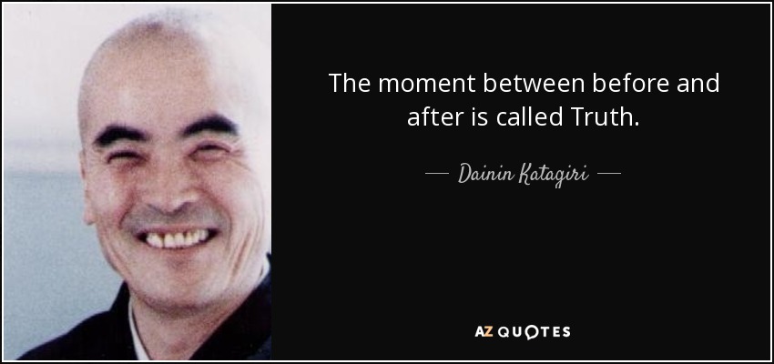 The moment between before and after is called Truth. - Dainin Katagiri