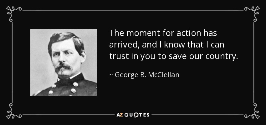 The moment for action has arrived, and I know that I can trust in you to save our country. - George B. McClellan