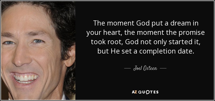 The moment God put a dream in your heart, the moment the promise took root, God not only started it, but He set a completion date. - Joel Osteen