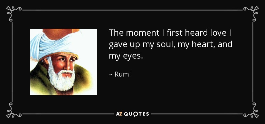 The moment I first heard love I gave up my soul, my heart, and my eyes. - Rumi