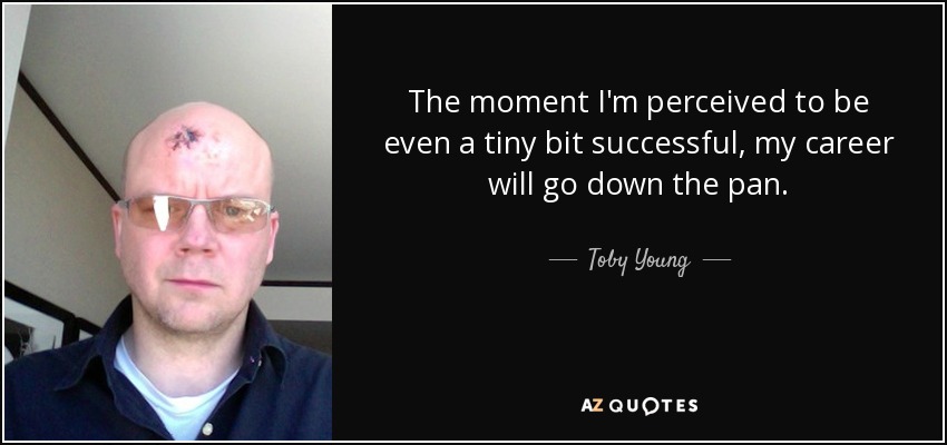 The moment I'm perceived to be even a tiny bit successful, my career will go down the pan. - Toby Young