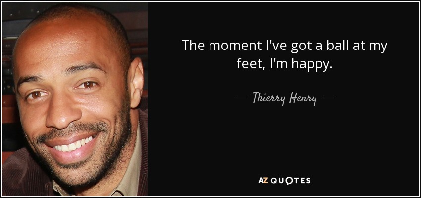 The moment I've got a ball at my feet, I'm happy. - Thierry Henry