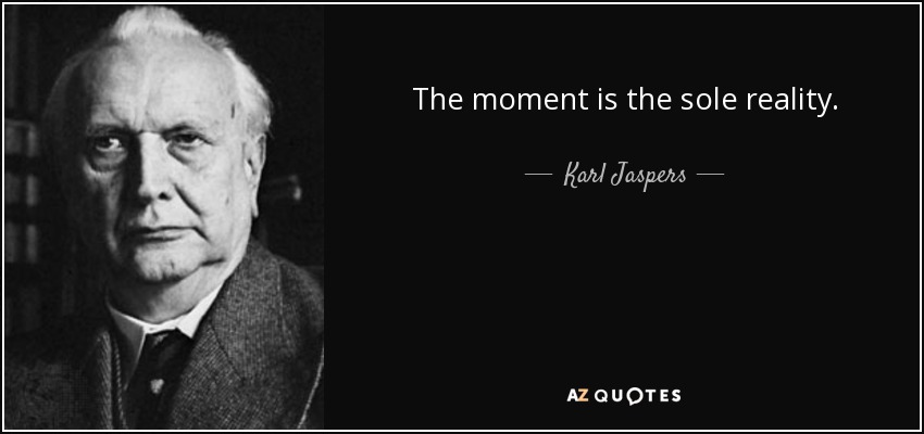 The moment is the sole reality. - Karl Jaspers