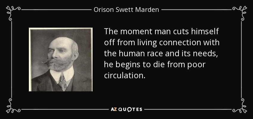 The moment man cuts himself off from living connection with the human race and its needs, he begins to die from poor circulation. - Orison Swett Marden