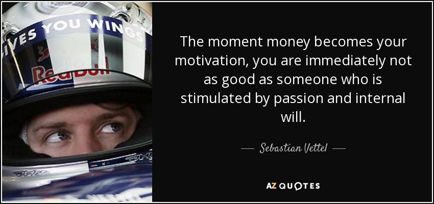 The moment money becomes your motivation, you are immediately not as good as someone who is stimulated by passion and internal will. - Sebastian Vettel