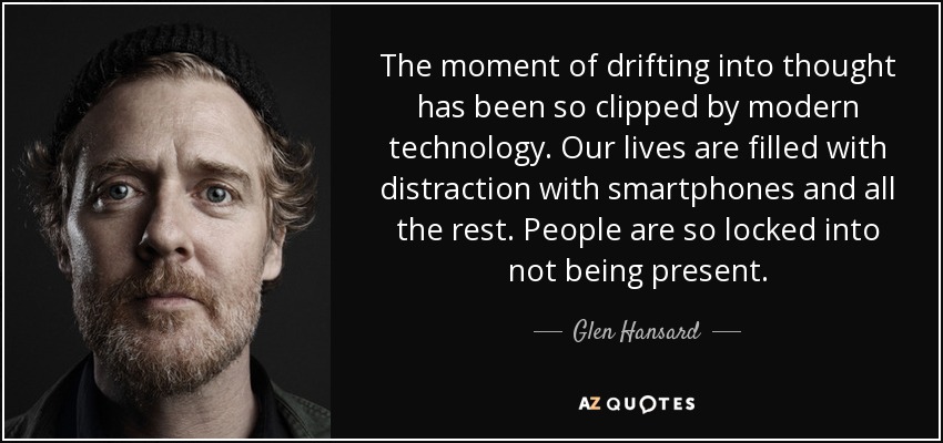 The moment of drifting into thought has been so clipped by modern technology. Our lives are filled with distraction with smartphones and all the rest. People are so locked into not being present. - Glen Hansard