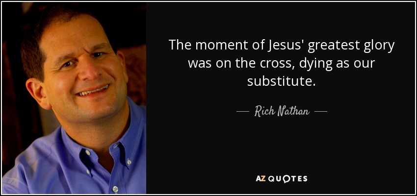 The moment of Jesus' greatest glory was on the cross, dying as our substitute. - Rich Nathan