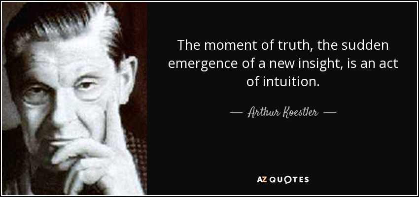 The moment of truth, the sudden emergence of a new insight, is an act of intuition. - Arthur Koestler