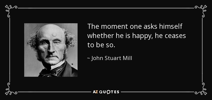 The moment one asks himself whether he is happy, he ceases to be so. - John Stuart Mill