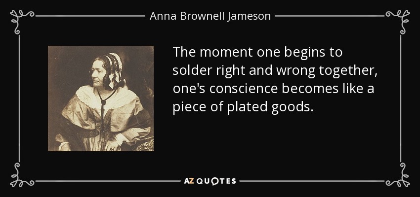 The moment one begins to solder right and wrong together, one's conscience becomes like a piece of plated goods. - Anna Brownell Jameson