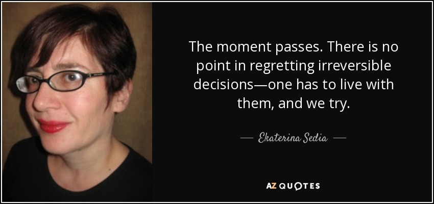 The moment passes. There is no point in regretting irreversible decisions—one has to live with them, and we try. - Ekaterina Sedia