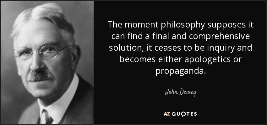 The moment philosophy supposes it can find a final and comprehensive solution, it ceases to be inquiry and becomes either apologetics or propaganda. - John Dewey