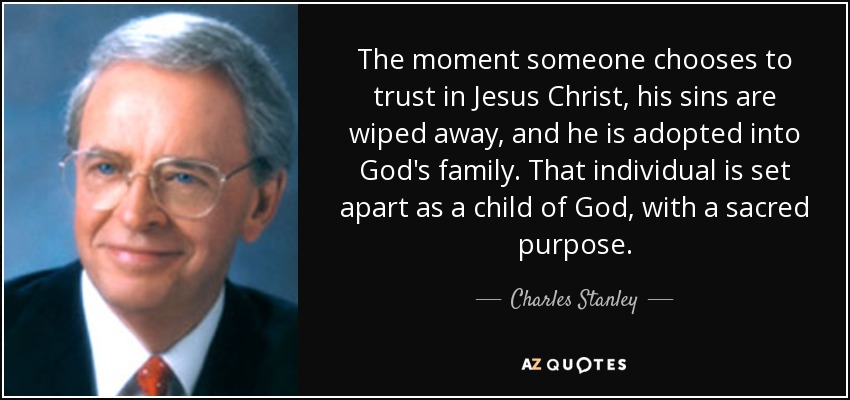 The moment someone chooses to trust in Jesus Christ, his sins are wiped away, and he is adopted into God's family. That individual is set apart as a child of God, with a sacred purpose. - Charles Stanley