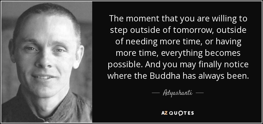 The moment that you are willing to step outside of tomorrow, outside of needing more time, or having more time, everything becomes possible. And you may finally notice where the Buddha has always been. - Adyashanti