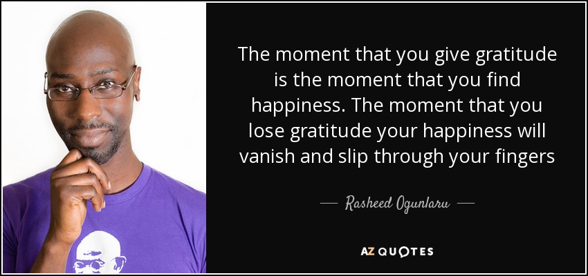 The moment that you give gratitude is the moment that you find happiness. The moment that you lose gratitude your happiness will vanish and slip through your fingers - Rasheed Ogunlaru