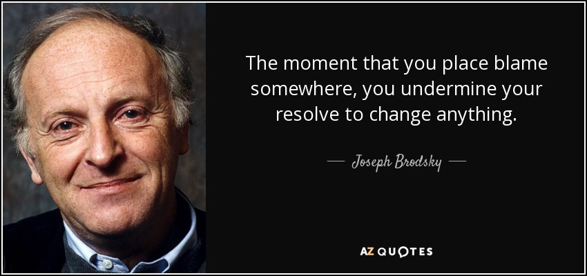 The moment that you place blame somewhere, you undermine your resolve to change anything. - Joseph Brodsky
