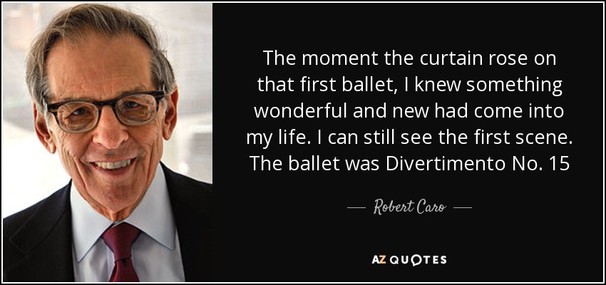The moment the curtain rose on that first ballet, I knew something wonderful and new had come into my life. I can still see the first scene. The ballet was Divertimento No. 15 - Robert Caro