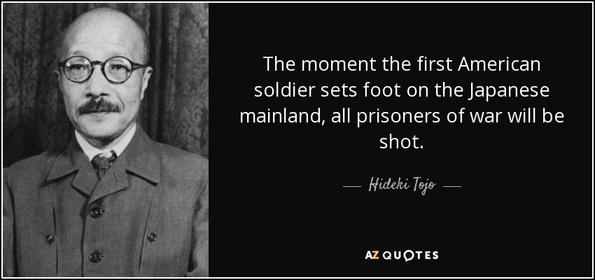 The moment the first American soldier sets foot on the Japanese mainland, all prisoners of war will be shot. - Hideki Tojo